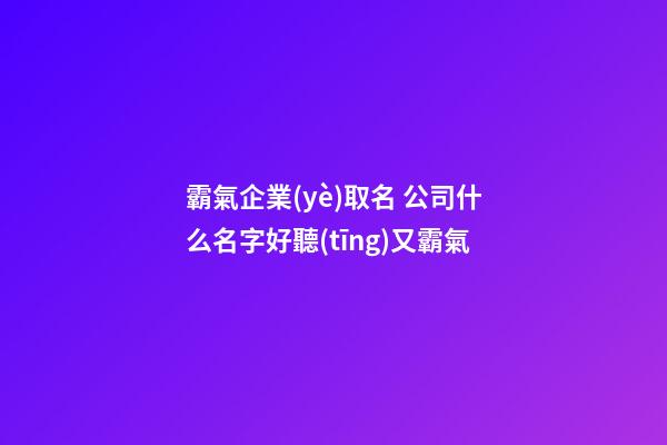 霸氣企業(yè)取名 公司什么名字好聽(tīng)又霸氣-第1張-公司起名-玄機(jī)派